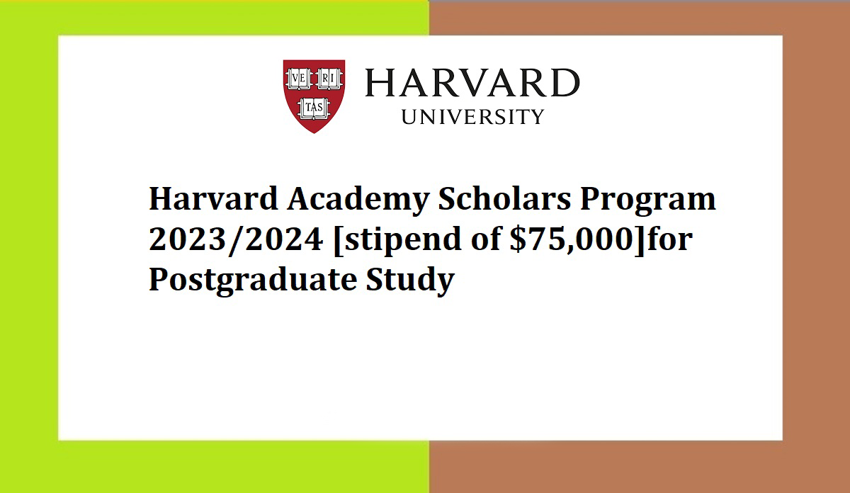 The Harvard University logo with the text "Harvard Academy Scholars Program 2023/2024 [stipend of $75,000] for Postgraduate Study" below it.